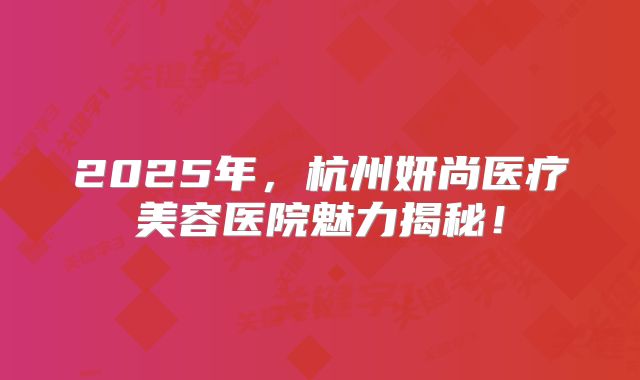 2025年，杭州妍尚医疗美容医院魅力揭秘！
