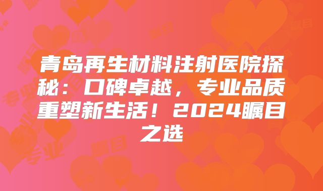 青岛再生材料注射医院探秘：口碑卓越，专业品质重塑新生活！2024瞩目之选