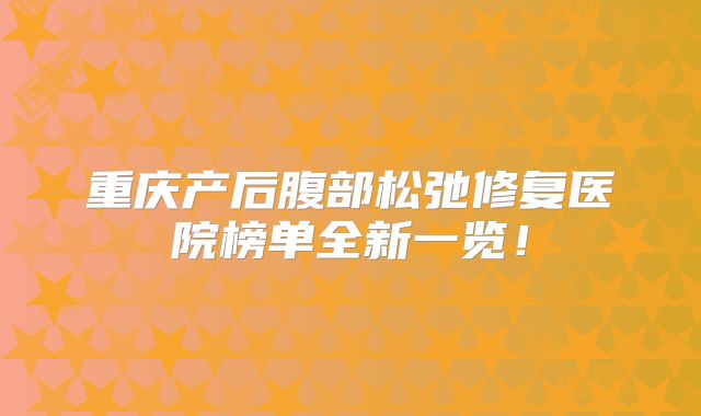 重庆产后腹部松弛修复医院榜单全新一览！