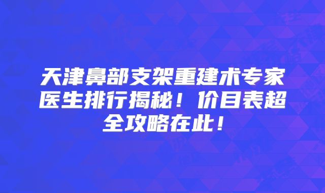 天津鼻部支架重建术专家医生排行揭秘！价目表超全攻略在此！