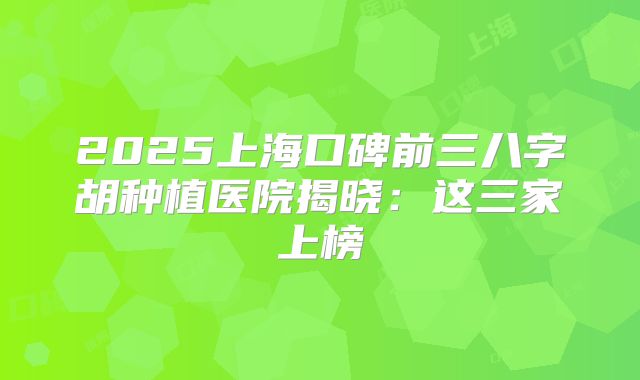 2025上海口碑前三八字胡种植医院揭晓：这三家上榜