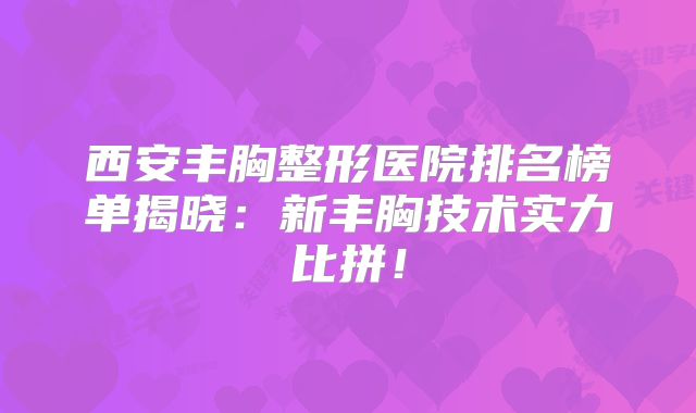 西安丰胸整形医院排名榜单揭晓：新丰胸技术实力比拼！