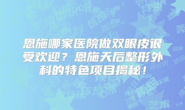 恩施哪家医院做双眼皮很受欢迎？恩施天后整形外科的特色项目揭秘！