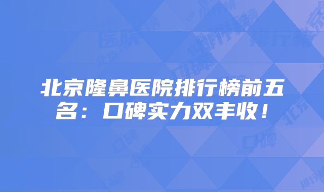 北京隆鼻医院排行榜前五名：口碑实力双丰收！