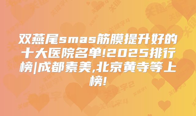 双燕尾smas筋膜提升好的十大医院名单!2025排行榜|成都素美,北京黄寺等上榜!