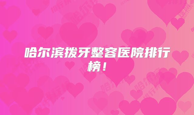 哈尔滨拨牙整容医院排行榜！