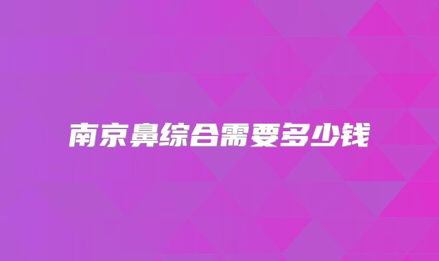 南京鼻综合需要多少钱