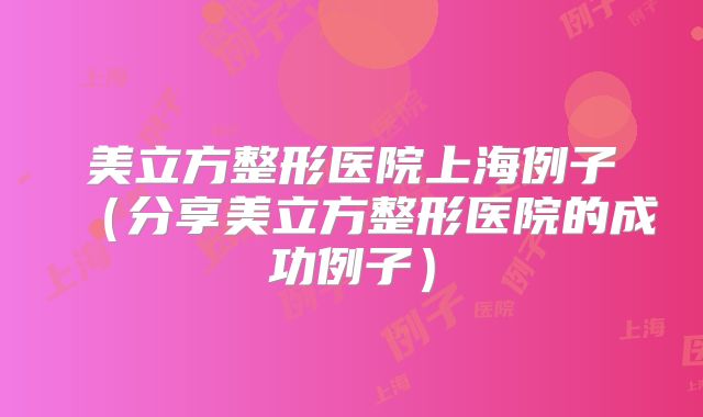 美立方整形医院上海例子（分享美立方整形医院的成功例子）