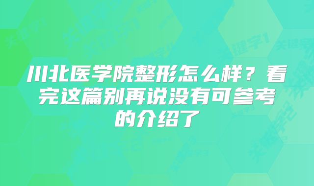 川北医学院整形怎么样？看完这篇别再说没有可参考的介绍了
