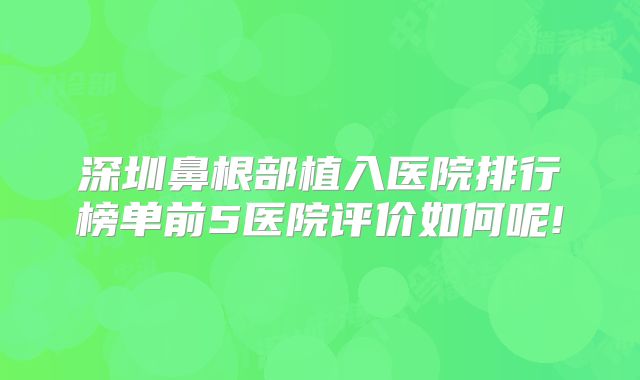 深圳鼻根部植入医院排行榜单前5医院评价如何呢!