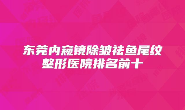 东莞内窥镜除皱祛鱼尾纹整形医院排名前十