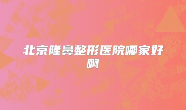 北京隆鼻整形医院哪家好啊