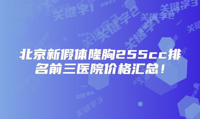北京新假体隆胸255cc排名前三医院价格汇总！