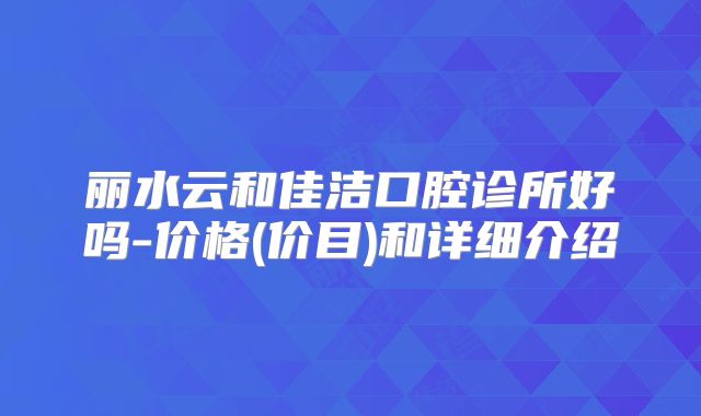 丽水云和佳洁口腔诊所好吗-价格(价目)和详细介绍