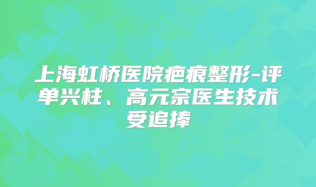 上海虹桥医院疤痕整形-评单兴柱、高元宗医生技术受追捧