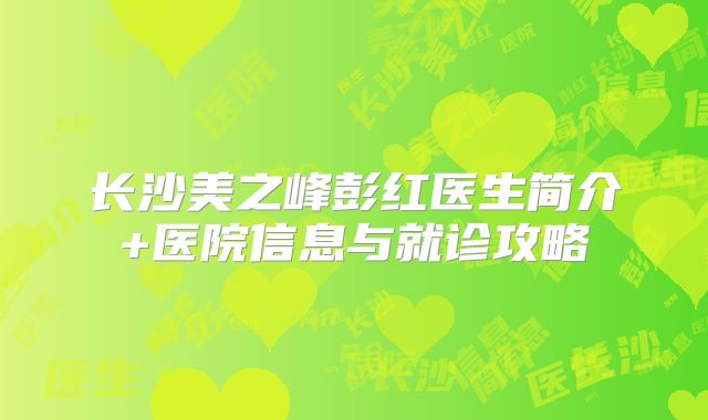 长沙美之峰彭红医生简介+医院信息与就诊攻略
