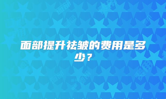 面部提升祛皱的费用是多少？