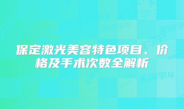 保定激光美容特色项目、价格及手术次数全解析