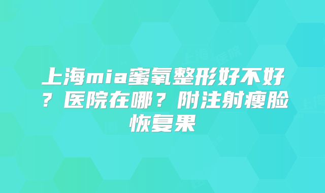 上海mia蜜氧整形好不好？医院在哪？附注射瘦脸恢复果