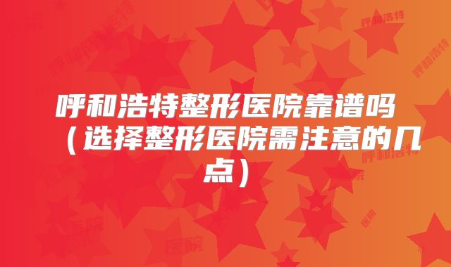 呼和浩特整形医院靠谱吗（选择整形医院需注意的几点）