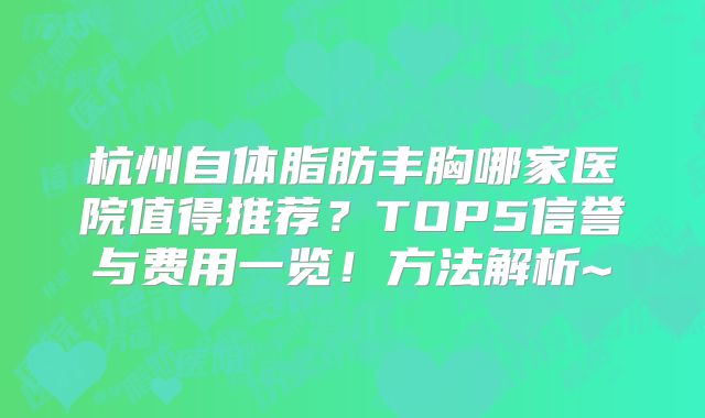 杭州自体脂肪丰胸哪家医院值得推荐？TOP5信誉与费用一览！方法解析~