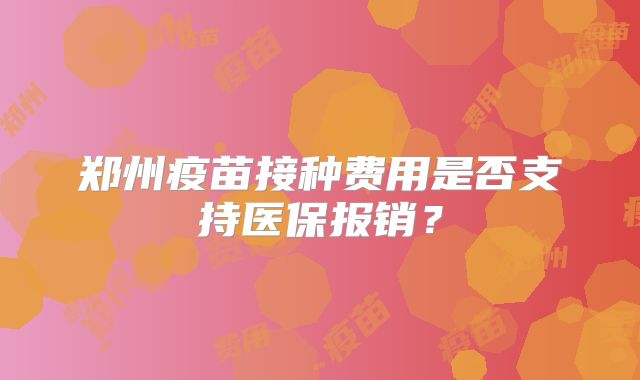 郑州疫苗接种费用是否支持医保报销？