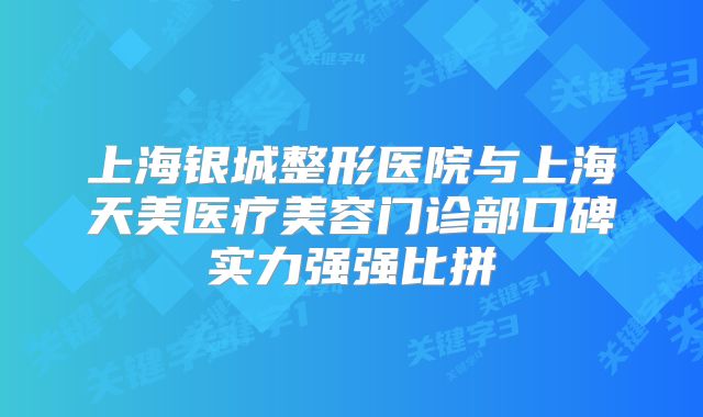 上海银城整形医院与上海天美医疗美容门诊部口碑实力强强比拼