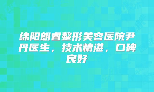 绵阳朗睿整形美容医院尹丹医生，技术精湛，口碑良好