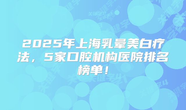 2025年上海乳晕美白疗法，5家口腔机构医院排名榜单！