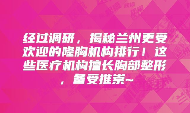 经过调研，揭秘兰州更受欢迎的隆胸机构排行！这些医疗机构擅长胸部整形，备受推崇~