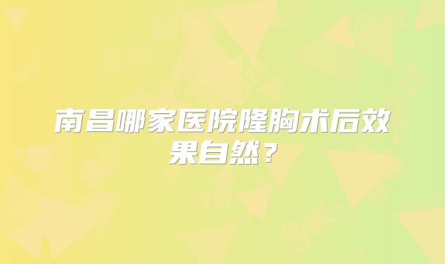 南昌哪家医院隆胸术后效果自然？