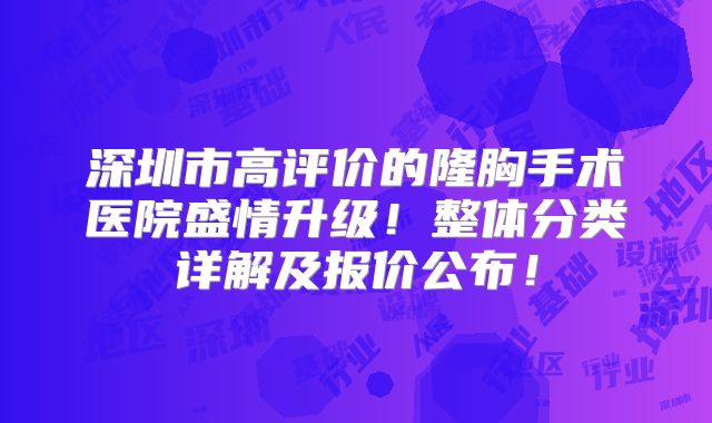 深圳市高评价的隆胸手术医院盛情升级！整体分类详解及报价公布！