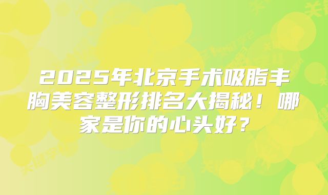 2025年北京手术吸脂丰胸美容整形排名大揭秘！哪家是你的心头好？