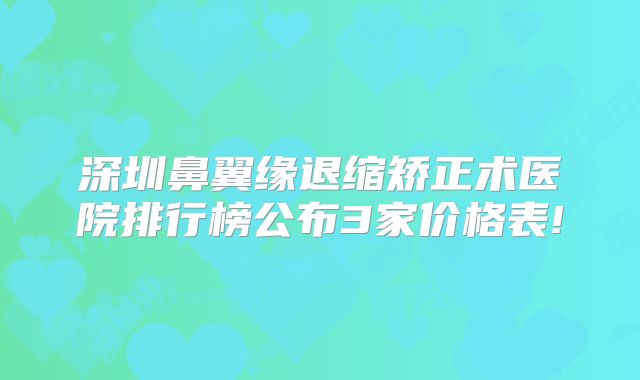 深圳鼻翼缘退缩矫正术医院排行榜公布3家价格表!