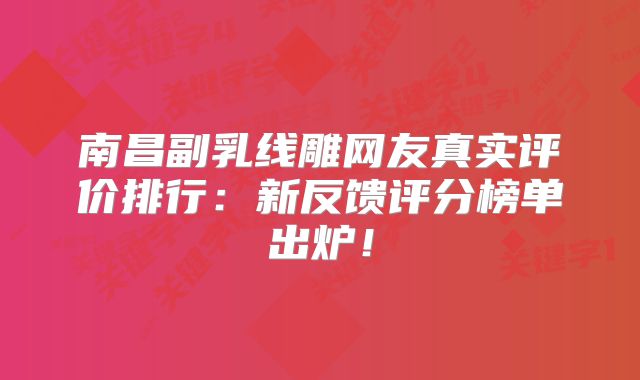 南昌副乳线雕网友真实评价排行：新反馈评分榜单出炉！