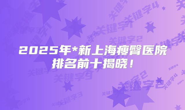 2025年*新上海瘦臀医院排名前十揭晓！