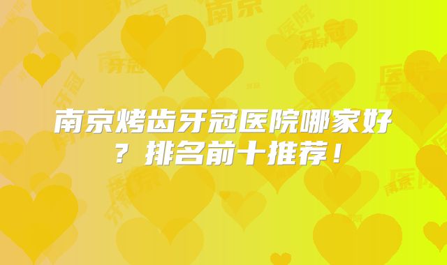 南京烤齿牙冠医院哪家好？排名前十推荐！