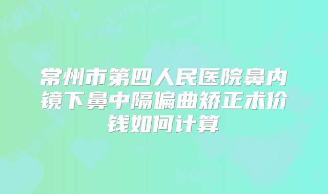 常州市第四人民医院鼻内镜下鼻中隔偏曲矫正术价钱如何计算