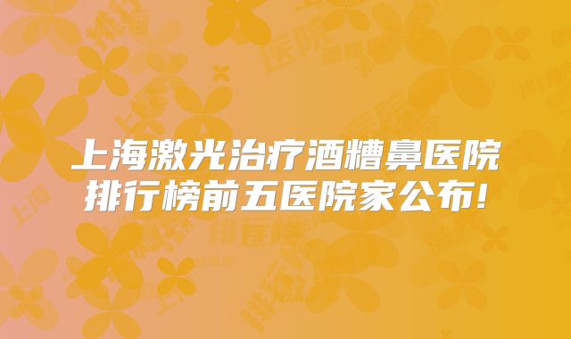 上海激光治疗酒糟鼻医院排行榜前五医院家公布!