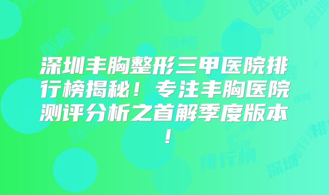深圳丰胸整形三甲医院排行榜揭秘！专注丰胸医院测评分析之首解季度版本！