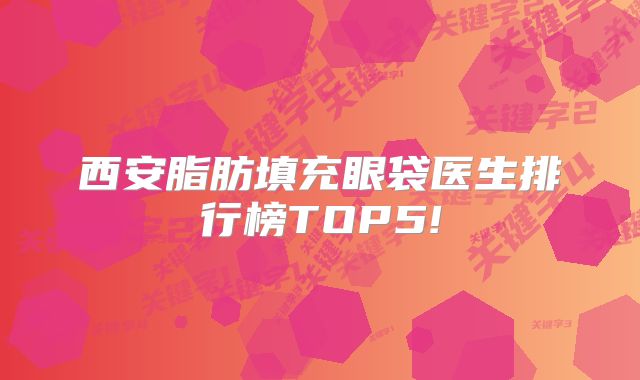 西安脂肪填充眼袋医生排行榜TOP5!