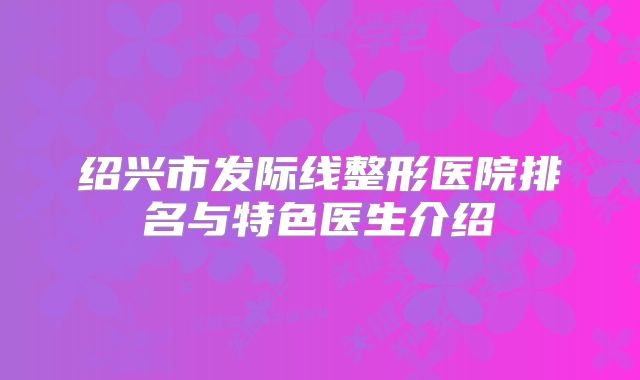 绍兴市发际线整形医院排名与特色医生介绍