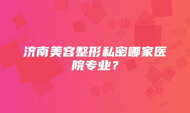 济南美容整形私密哪家医院专业？