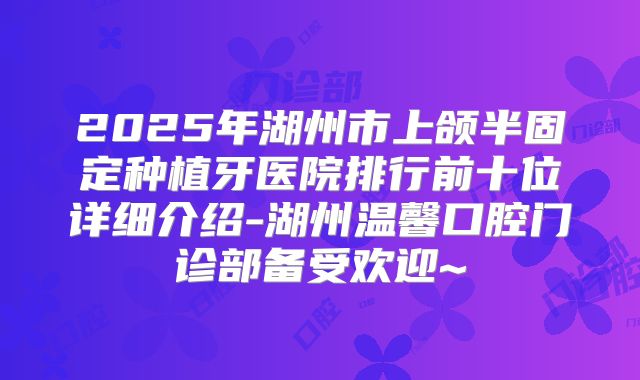 2025年湖州市上颌半固定种植牙医院排行前十位详细介绍-湖州温馨口腔门诊部备受欢迎~