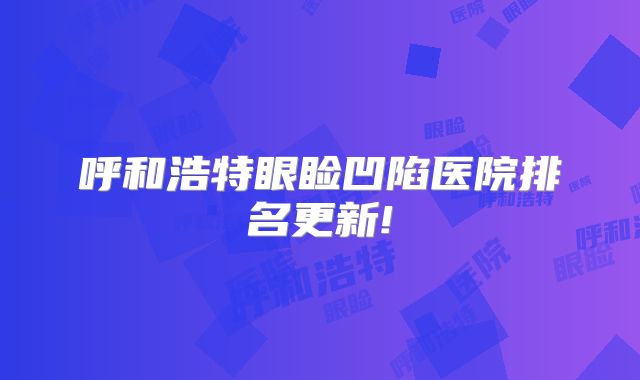 呼和浩特眼睑凹陷医院排名更新!