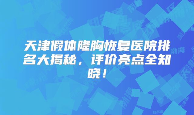 天津假体隆胸恢复医院排名大揭秘，评价亮点全知晓！