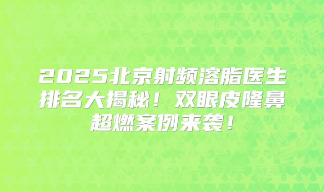 2025北京射频溶脂医生排名大揭秘！双眼皮隆鼻超燃案例来袭！