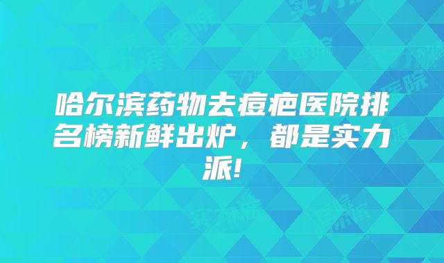 哈尔滨药物去痘疤医院排名榜新鲜出炉，都是实力派!