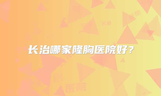 长治哪家隆胸医院好？