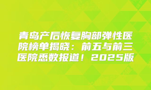 青岛产后恢复胸部弹性医院榜单揭晓：前五与前三医院悉数报道！2025版